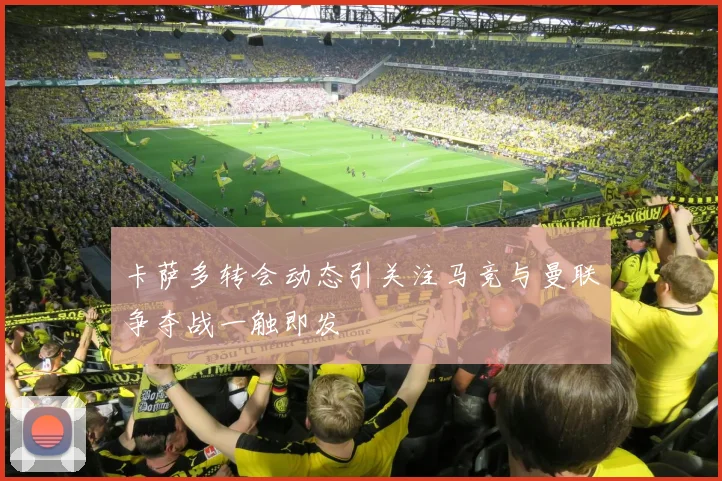 卡萨多转会动态引关注马竞与曼联争夺战一触即发