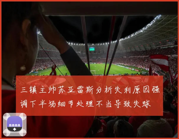 三镇主帅苏亚雷斯分析失利原因强调下半场细节处理不当导致失球