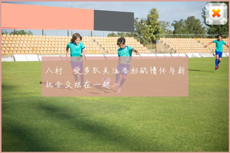 八村塁受多队关注洛杉矶情怀与新机会交织在一起