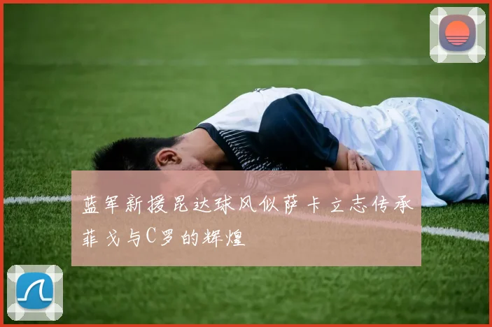 蓝军新援昆达球风似萨卡立志传承菲戈与C罗的辉煌