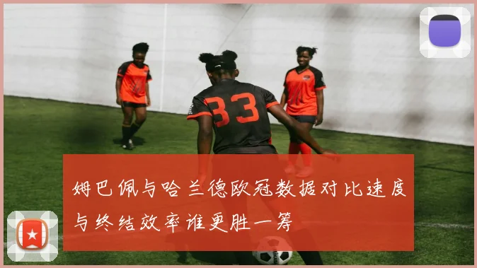 姆巴佩与哈兰德欧冠数据对比速度与终结效率谁更胜一筹