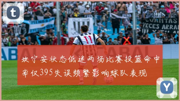 坎宁安状态低迷两场比赛投篮命中率仅395失误频繁影响球队表现