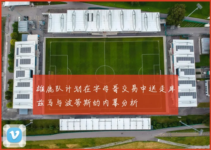 雄鹿队计划在字母哥交易中送走库兹马与波蒂斯的内幕分析