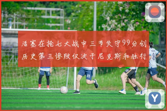 活塞在抢七大战中三节失守99分创历史第三惨败仅次于尼克斯和独行侠