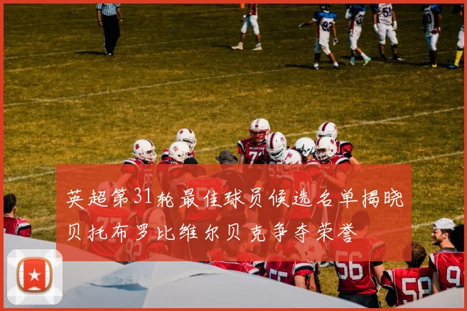 英超第31轮最佳球员候选名单揭晓贝托布罗比维尔贝克争夺荣誉