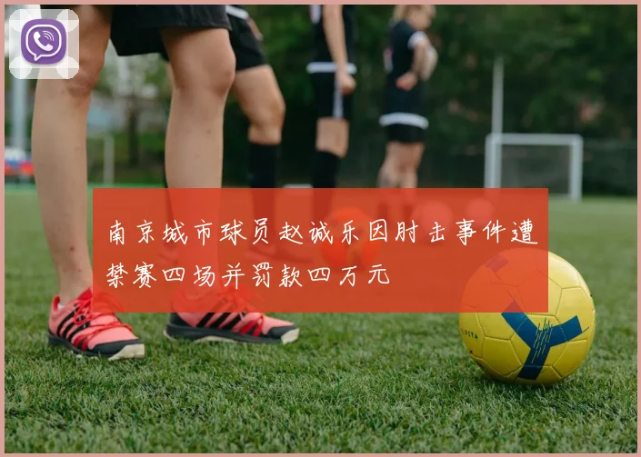 南京城市球员赵诚乐因肘击事件遭禁赛四场并罚款四万元