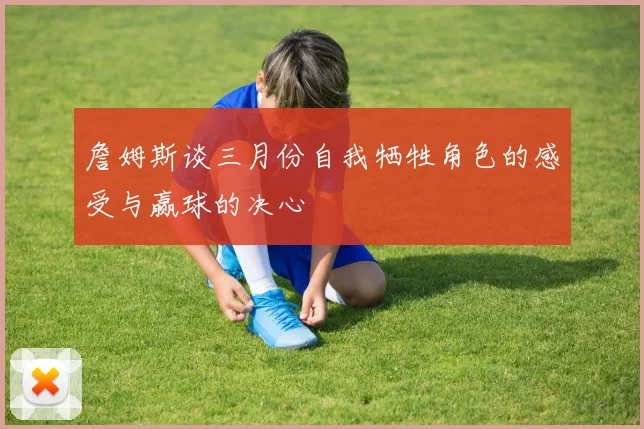 詹姆斯谈三月份自我牺牲角色的感受与赢球的决心