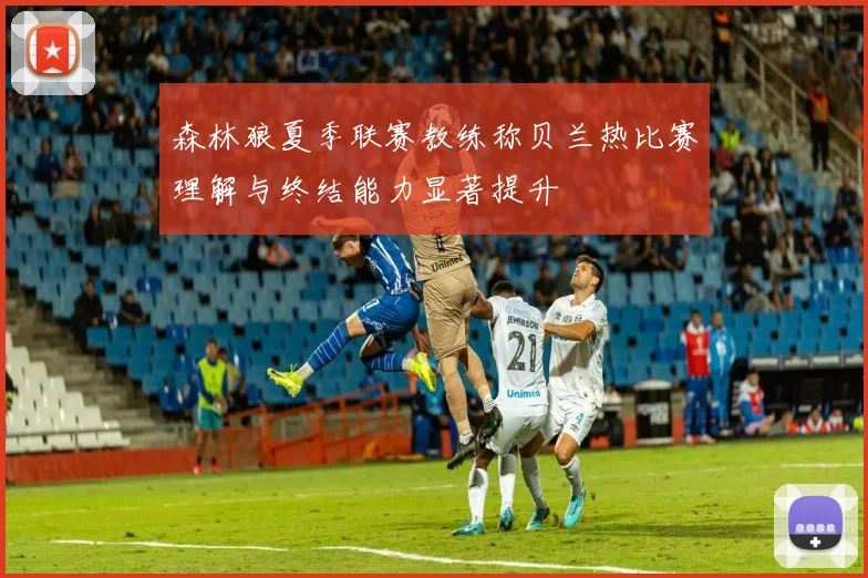 森林狼夏季联赛教练称贝兰热比赛理解与终结能力显著提升