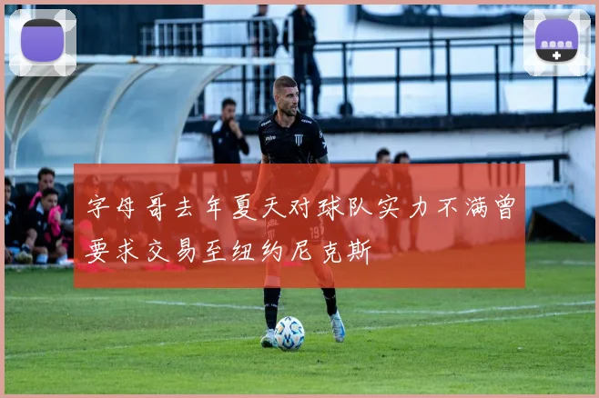 字母哥去年夏天对球队实力不满曾要求交易至纽约尼克斯