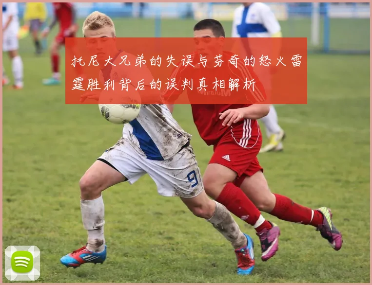 托尼大兄弟的失误与芬奇的怒火雷霆胜利背后的误判真相解析