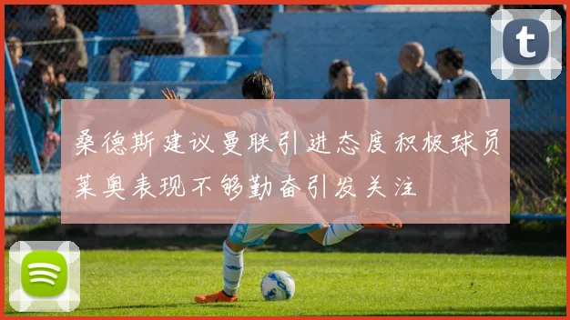 桑德斯建议曼联引进态度积极球员莱奥表现不够勤奋引发关注