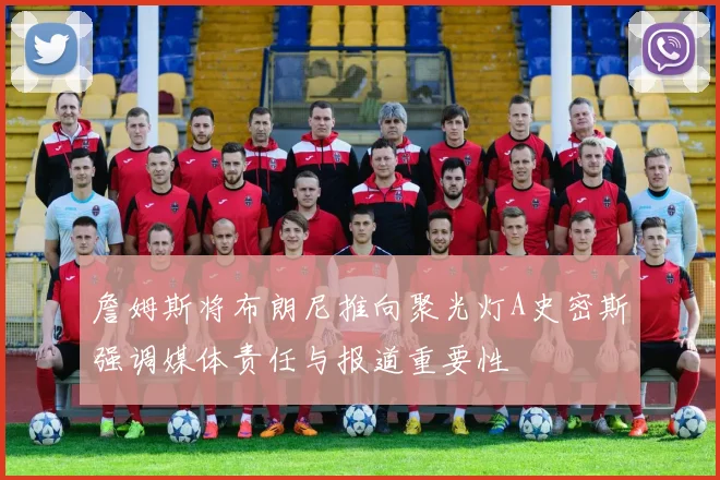 詹姆斯将布朗尼推向聚光灯A史密斯强调媒体责任与报道重要性
