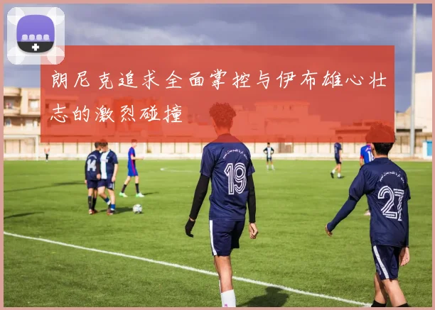 朗尼克追求全面掌控与伊布雄心壮志的激烈碰撞