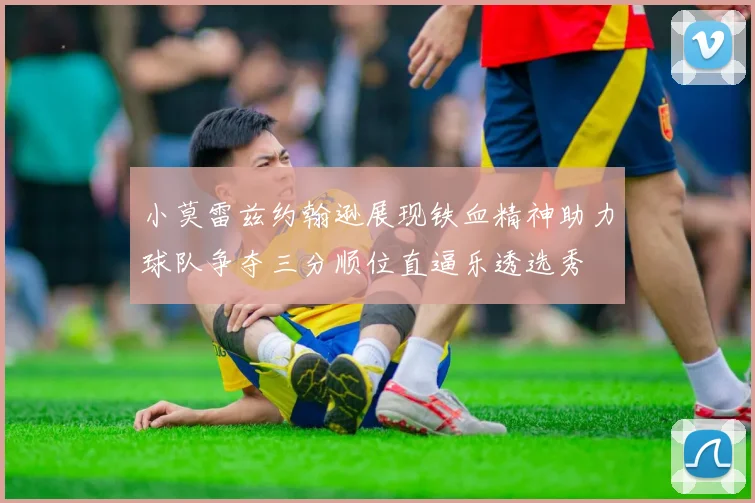 小莫雷兹约翰逊展现铁血精神助力球队争夺三分顺位直逼乐透选秀