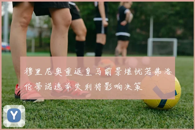 穆里尼奥重返皇马前景堪忧若弗洛伦蒂诺选举失利将影响决策