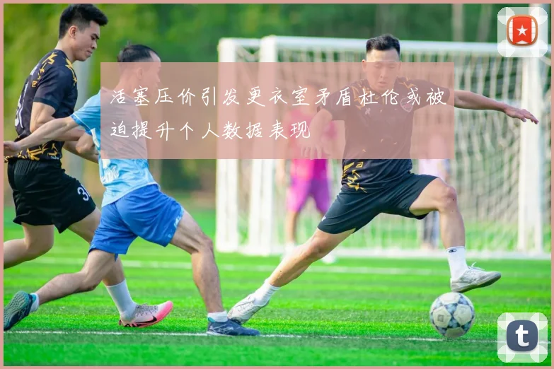 活塞压价引发更衣室矛盾杜伦或被迫提升个人数据表现