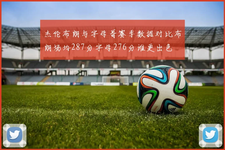 杰伦布朗与字母哥赛季数据对比布朗场均287分字母276分谁更出色