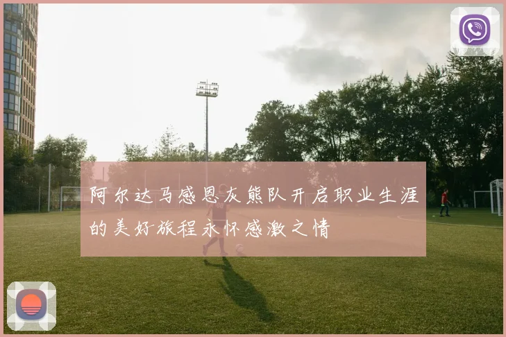 阿尔达马感恩灰熊队开启职业生涯的美好旅程永怀感激之情