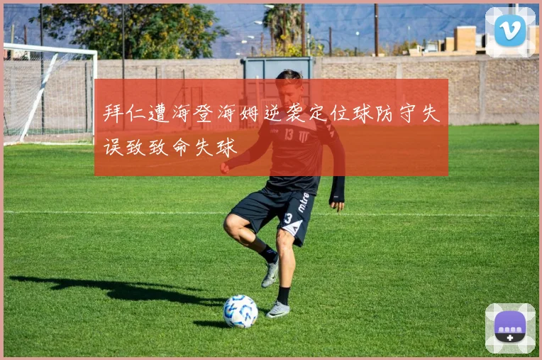 拜仁遭海登海姆逆袭定位球防守失误致致命失球