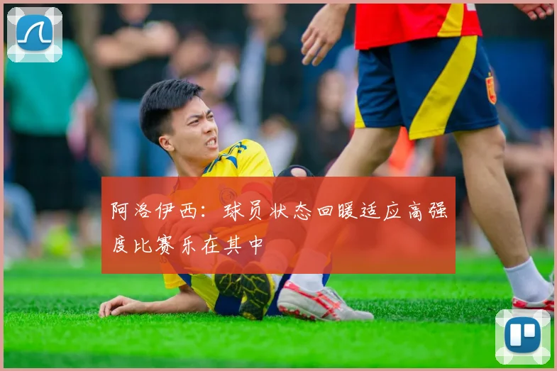 阿洛伊西：球员状态回暖适应高强度比赛乐在其中