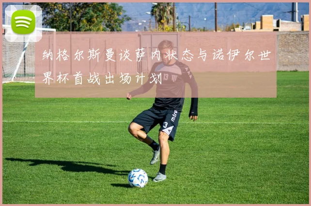 纳格尔斯曼谈萨内状态与诺伊尔世界杯首战出场计划