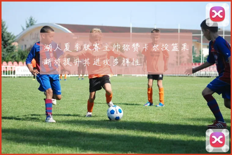 湖人夏季联赛主帅称赞卡尔投篮果断将提升其进攻多样性
