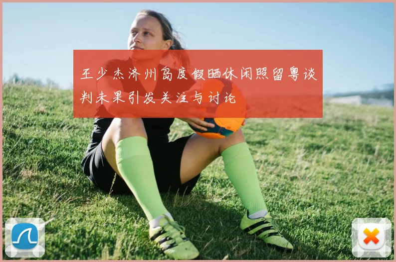 王少杰济州岛度假晒休闲照留粤谈判未果引发关注与讨论