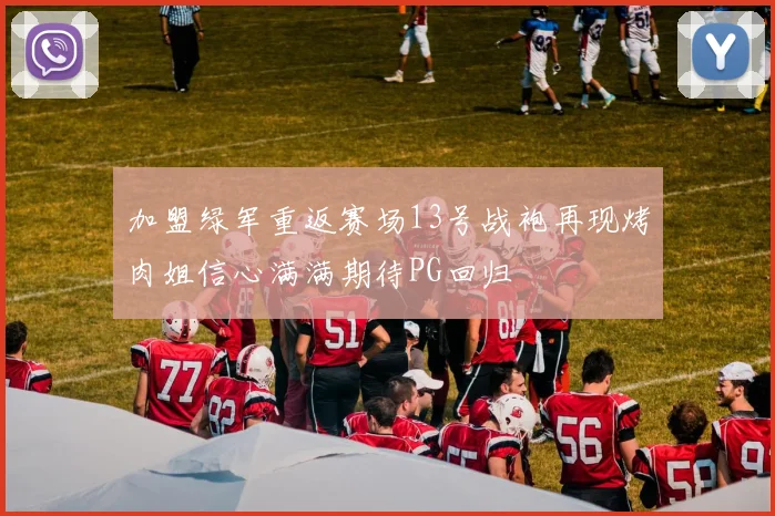 加盟绿军重返赛场13号战袍再现烤肉姐信心满满期待PG回归