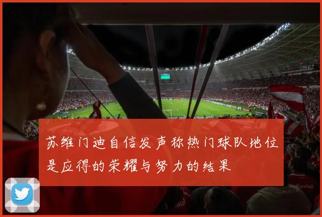 苏维门迪自信发声称热门球队地位是应得的荣耀与努力的结果