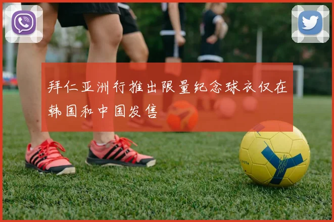 拜仁亚洲行推出限量纪念球衣仅在韩国和中国发售