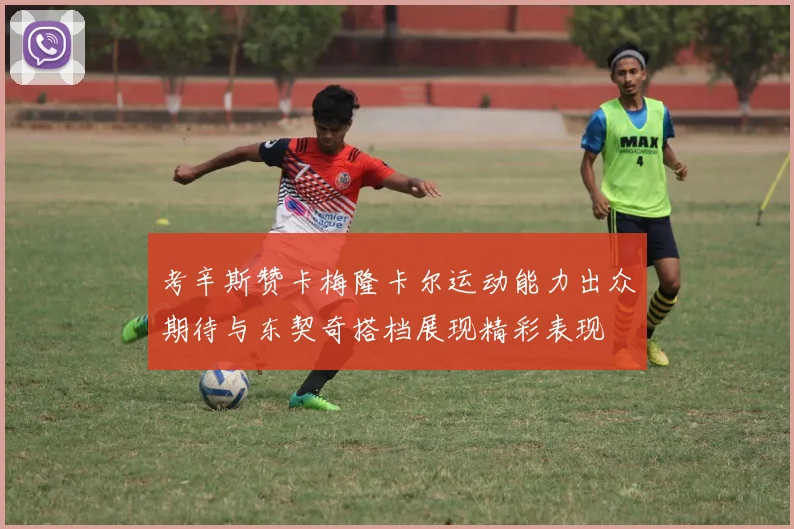 考辛斯赞卡梅隆卡尔运动能力出众期待与东契奇搭档展现精彩表现