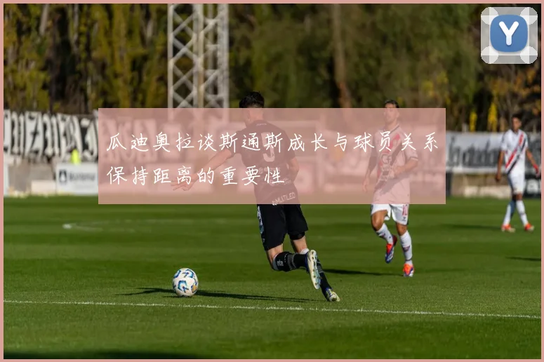 瓜迪奥拉谈斯通斯成长与球员关系保持距离的重要性