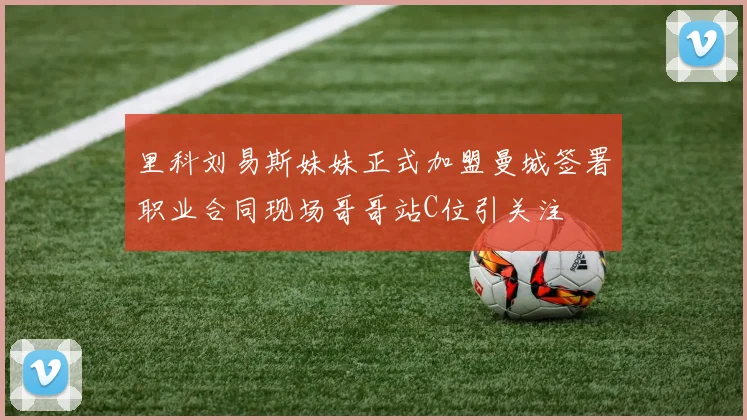 里科刘易斯妹妹正式加盟曼城签署职业合同现场哥哥站C位引关注