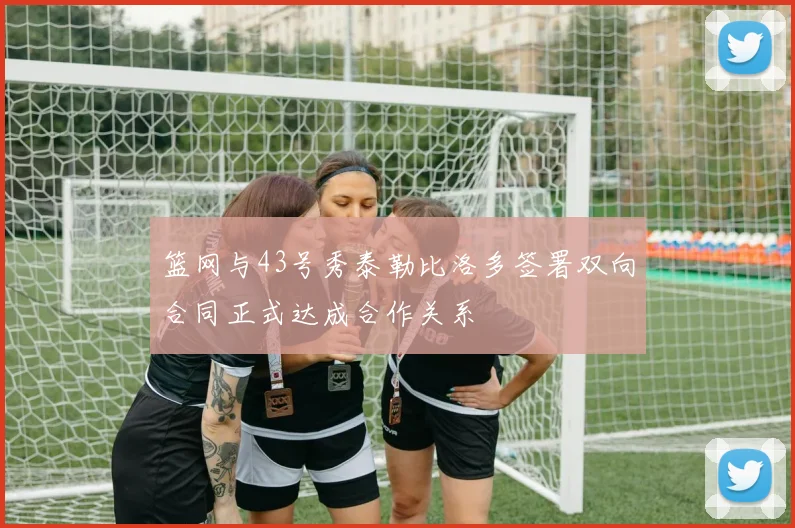 篮网与43号秀泰勒比洛多签署双向合同正式达成合作关系